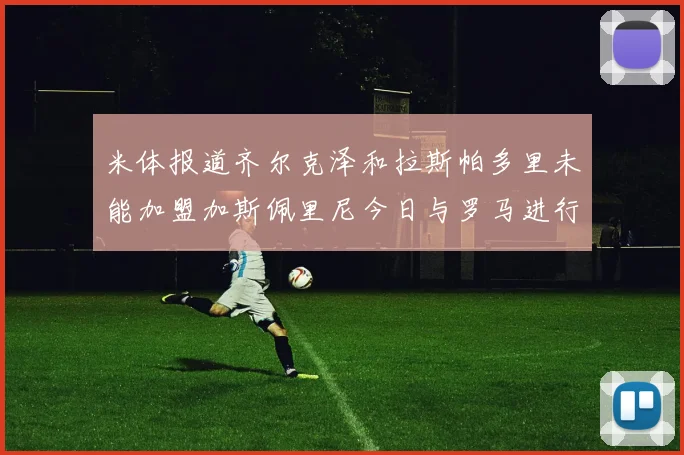 米体报道齐尔克泽和拉斯帕多里未能加盟加斯佩里尼今日与罗马进行会谈