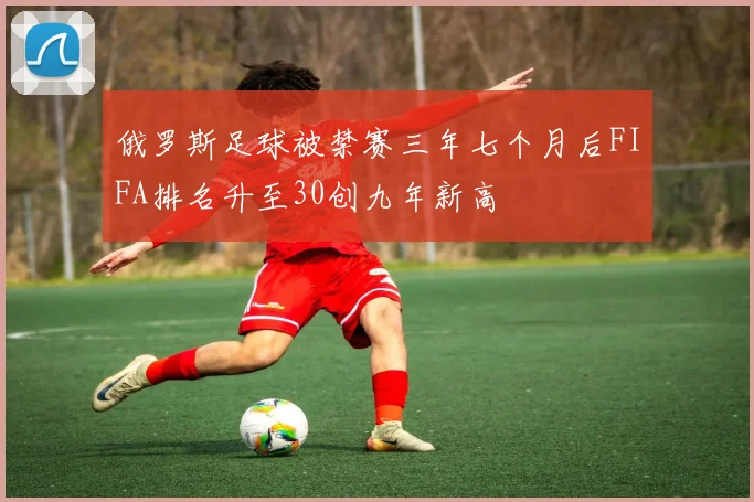 俄罗斯足球被禁赛三年七个月后FIFA排名升至30创九年新高