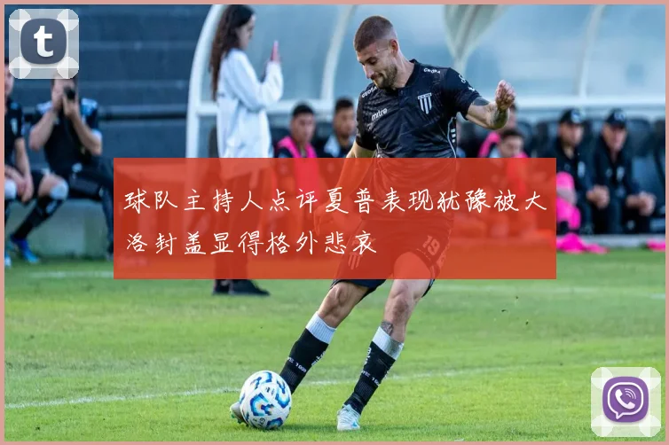 球队主持人点评夏普表现犹豫被大洛封盖显得格外悲哀