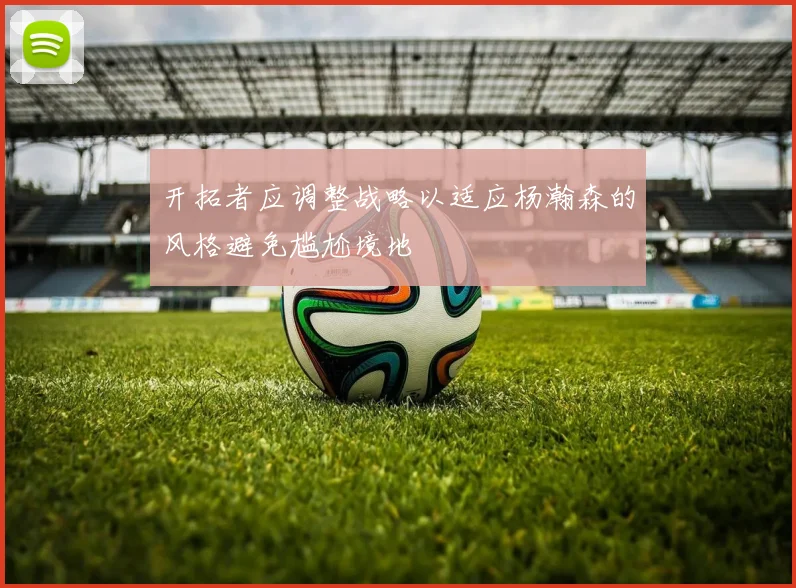 开拓者应调整战略以适应杨瀚森的风格避免尴尬境地
