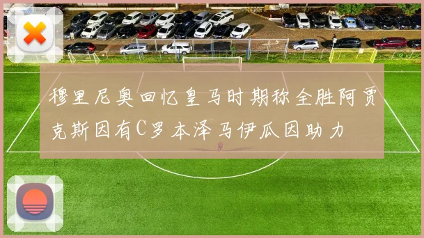 穆里尼奥回忆皇马时期称全胜阿贾克斯因有C罗本泽马伊瓜因助力