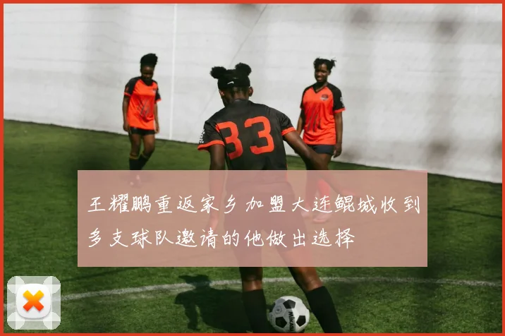 王耀鹏重返家乡加盟大连鲲城收到多支球队邀请的他做出选择