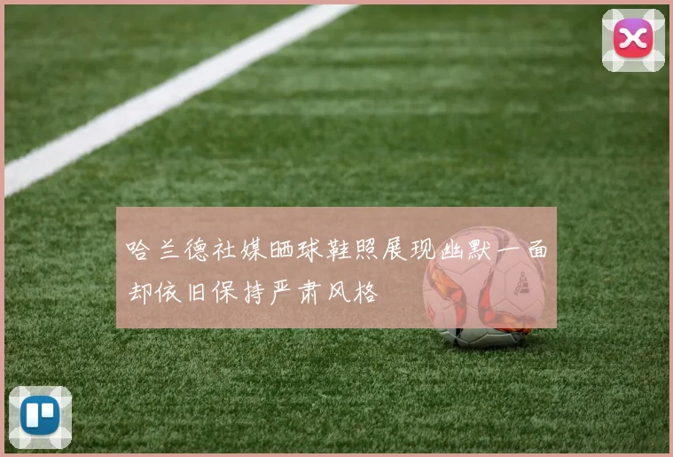 哈兰德社媒晒球鞋照展现幽默一面却依旧保持严肃风格