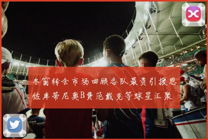 冬窗转会市场回顾各队最贵引援恩佐库蒂尼奥B费范戴克等球星汇聚