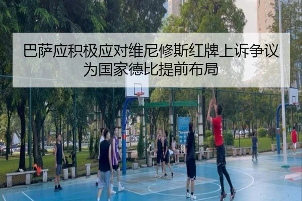 巴萨应积极应对维尼修斯红牌上诉争议为国家德比提前布局 | ManBetX