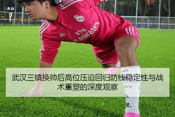 武汉三镇换帅后高位压迫回归防线稳定性与战术重塑的深度观察 | ManBetX